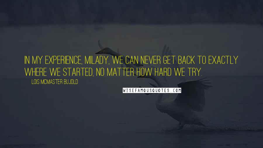 Lois McMaster Bujold Quotes: In my experience, milady, we can never get back to exactly where we started, no matter how hard we try.