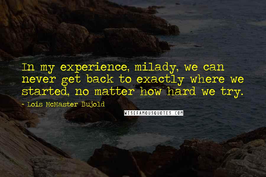 Lois McMaster Bujold Quotes: In my experience, milady, we can never get back to exactly where we started, no matter how hard we try.