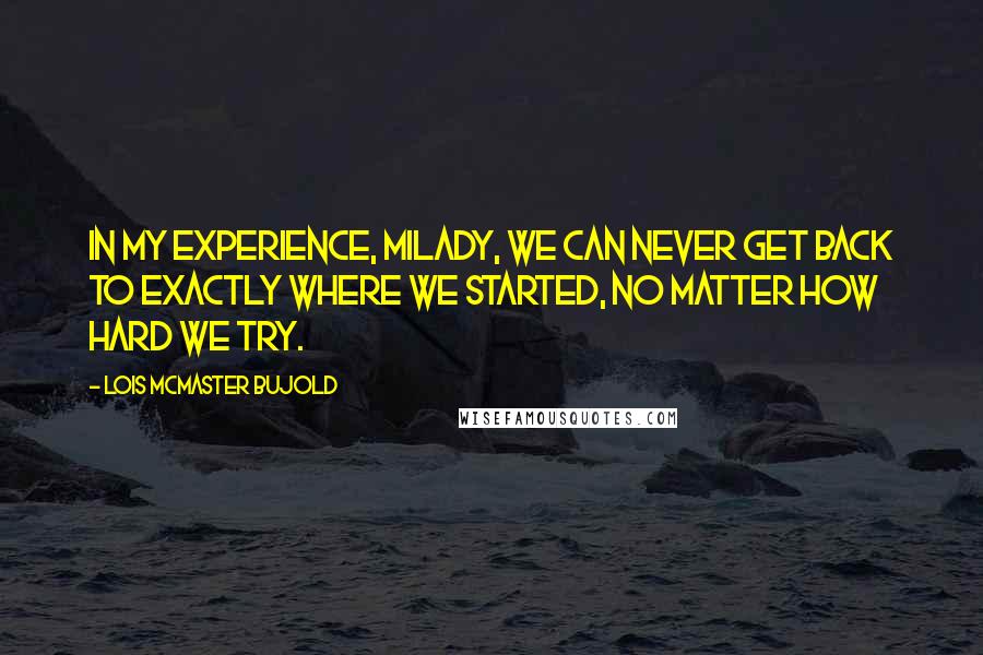 Lois McMaster Bujold Quotes: In my experience, milady, we can never get back to exactly where we started, no matter how hard we try.