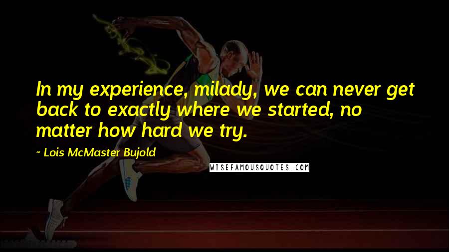 Lois McMaster Bujold Quotes: In my experience, milady, we can never get back to exactly where we started, no matter how hard we try.