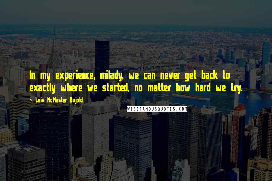 Lois McMaster Bujold Quotes: In my experience, milady, we can never get back to exactly where we started, no matter how hard we try.