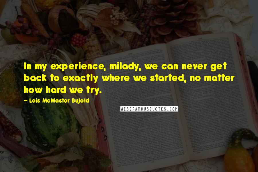 Lois McMaster Bujold Quotes: In my experience, milady, we can never get back to exactly where we started, no matter how hard we try.