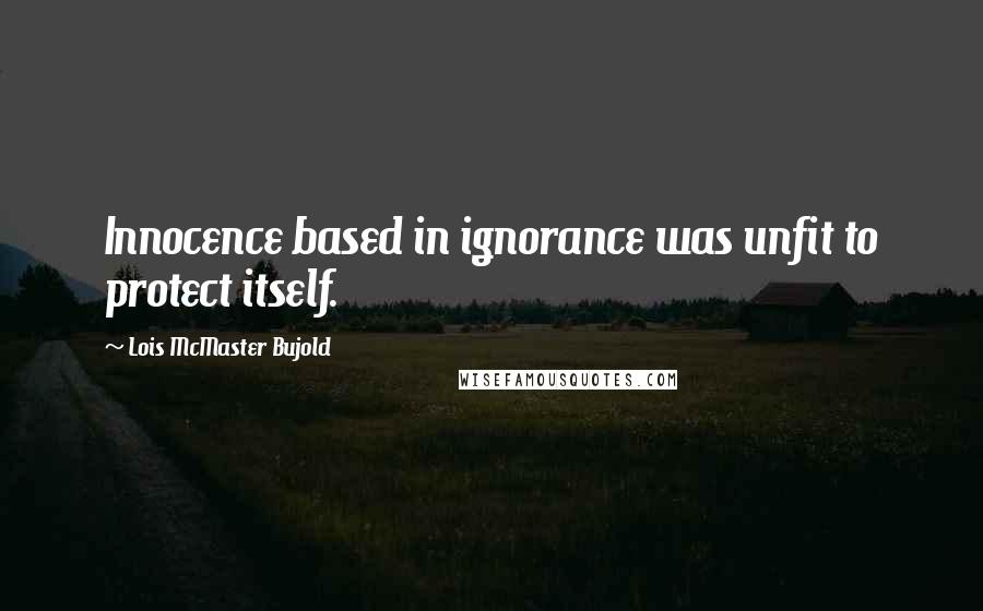 Lois McMaster Bujold Quotes: Innocence based in ignorance was unfit to protect itself.