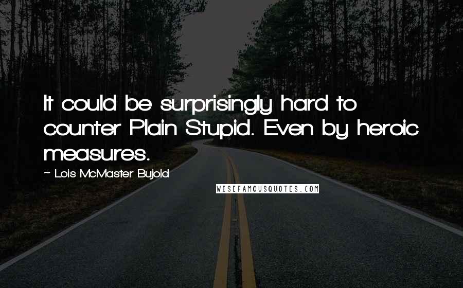 Lois McMaster Bujold Quotes: It could be surprisingly hard to counter Plain Stupid. Even by heroic measures.