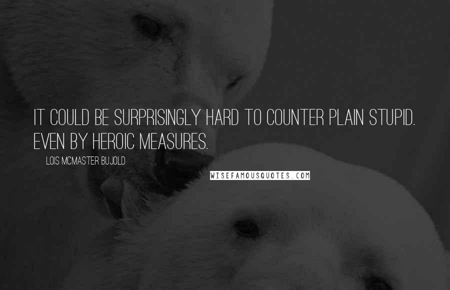 Lois McMaster Bujold Quotes: It could be surprisingly hard to counter Plain Stupid. Even by heroic measures.