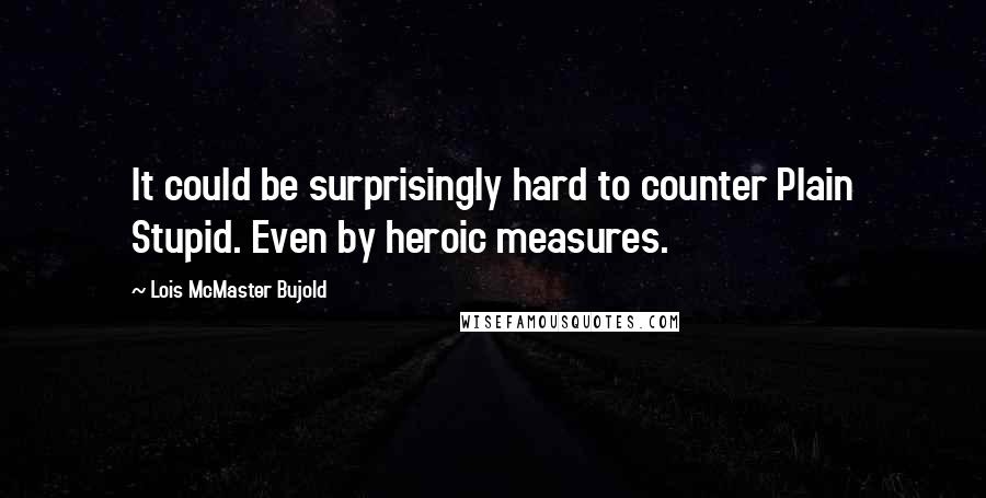 Lois McMaster Bujold Quotes: It could be surprisingly hard to counter Plain Stupid. Even by heroic measures.