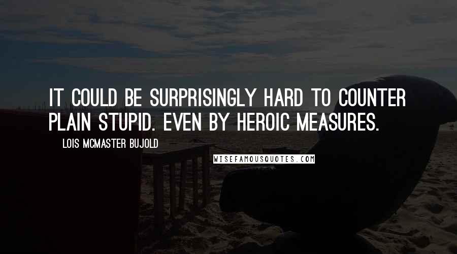 Lois McMaster Bujold Quotes: It could be surprisingly hard to counter Plain Stupid. Even by heroic measures.