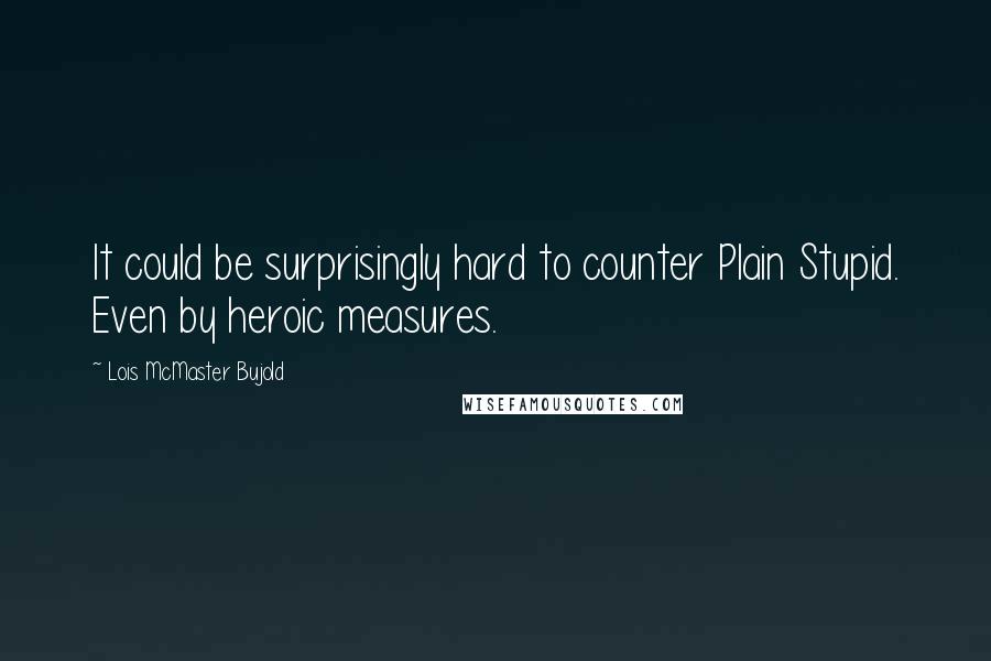 Lois McMaster Bujold Quotes: It could be surprisingly hard to counter Plain Stupid. Even by heroic measures.