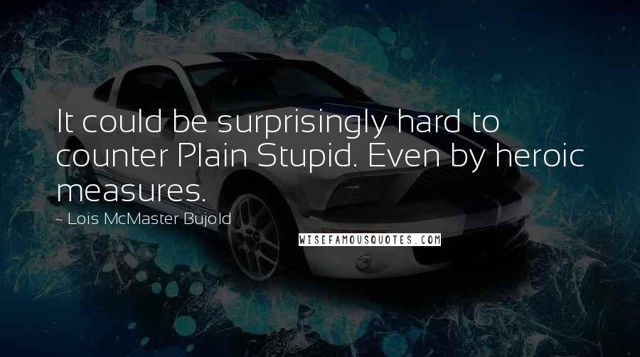 Lois McMaster Bujold Quotes: It could be surprisingly hard to counter Plain Stupid. Even by heroic measures.