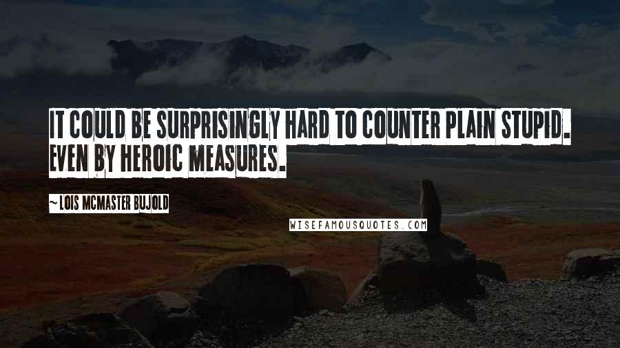 Lois McMaster Bujold Quotes: It could be surprisingly hard to counter Plain Stupid. Even by heroic measures.