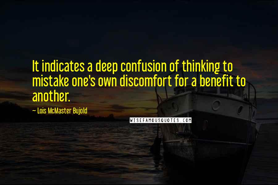 Lois McMaster Bujold Quotes: It indicates a deep confusion of thinking to mistake one's own discomfort for a benefit to another.