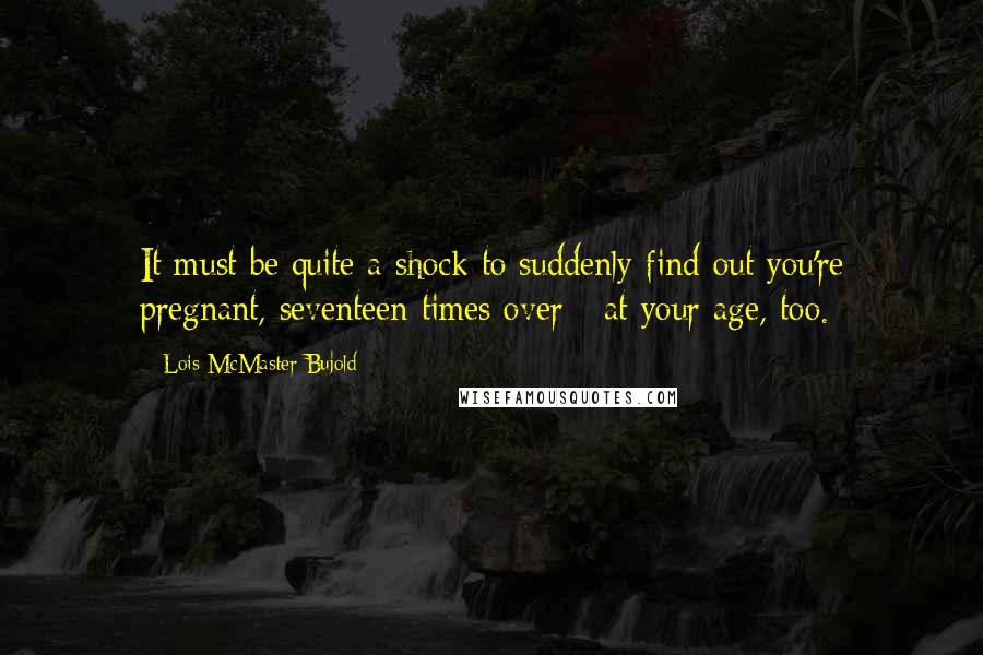 Lois McMaster Bujold Quotes: It must be quite a shock to suddenly find out you're pregnant, seventeen times over - at your age, too.