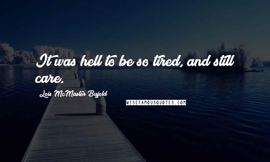 Lois McMaster Bujold Quotes: It was hell to be so tired, and still care.