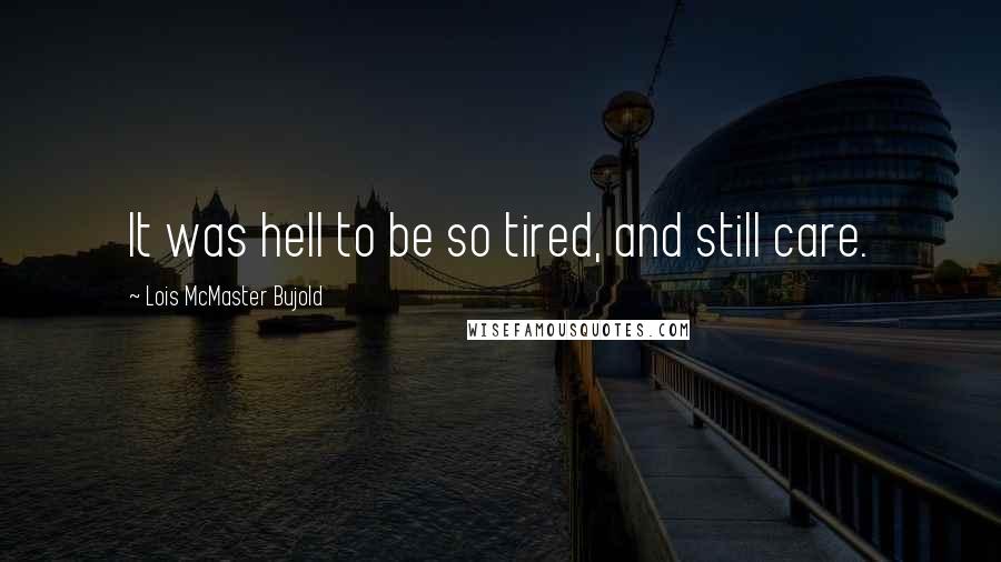 Lois McMaster Bujold Quotes: It was hell to be so tired, and still care.