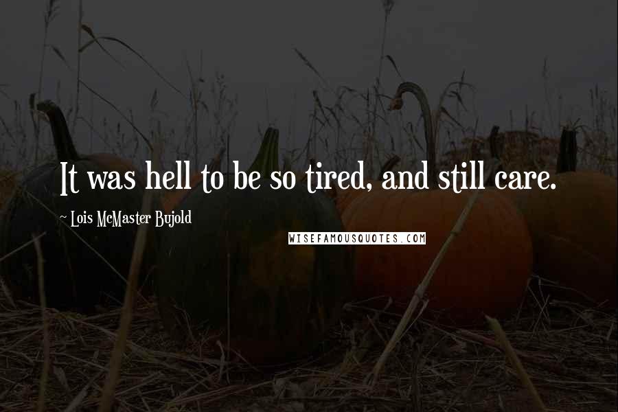 Lois McMaster Bujold Quotes: It was hell to be so tired, and still care.