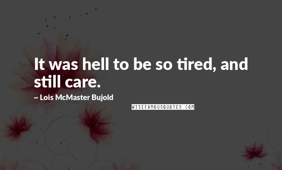 Lois McMaster Bujold Quotes: It was hell to be so tired, and still care.