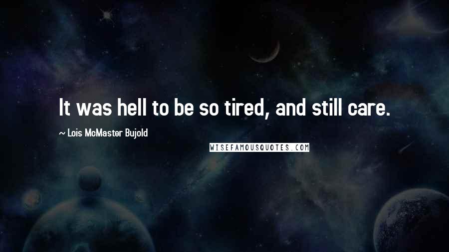 Lois McMaster Bujold Quotes: It was hell to be so tired, and still care.