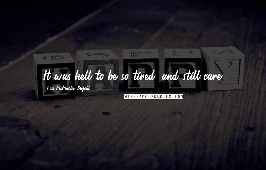 Lois McMaster Bujold Quotes: It was hell to be so tired, and still care.