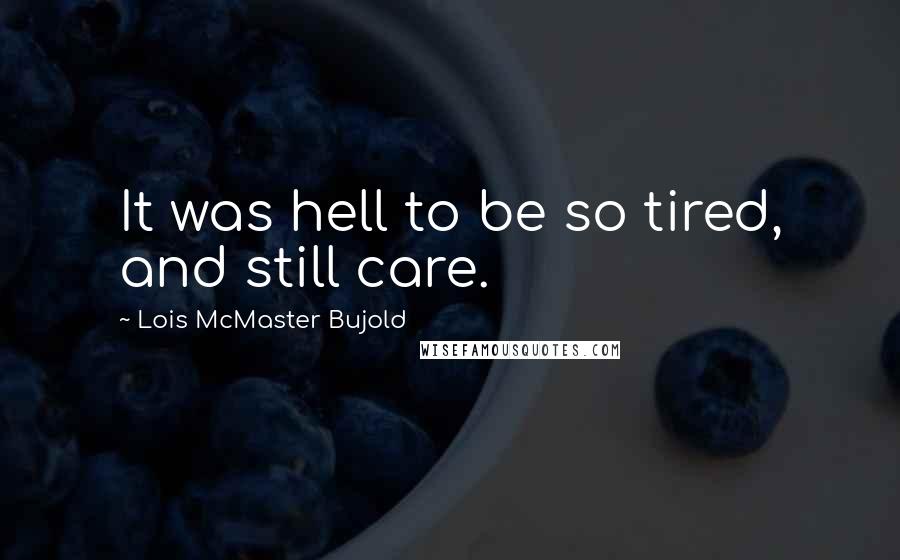 Lois McMaster Bujold Quotes: It was hell to be so tired, and still care.