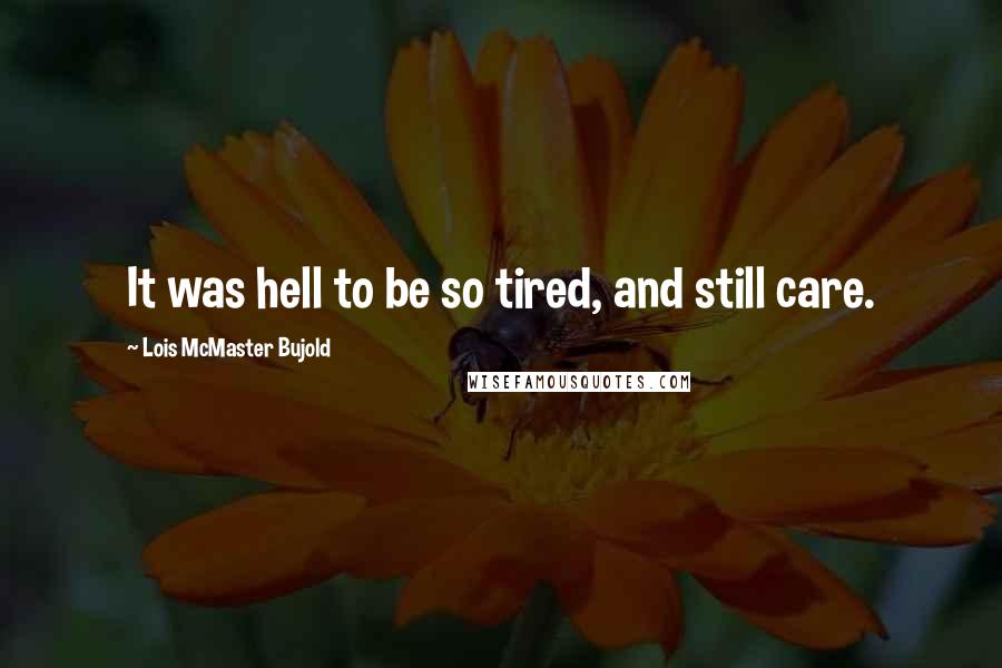 Lois McMaster Bujold Quotes: It was hell to be so tired, and still care.