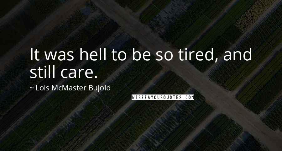 Lois McMaster Bujold Quotes: It was hell to be so tired, and still care.