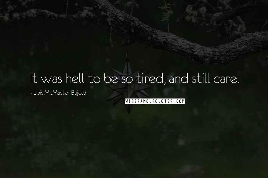 Lois McMaster Bujold Quotes: It was hell to be so tired, and still care.