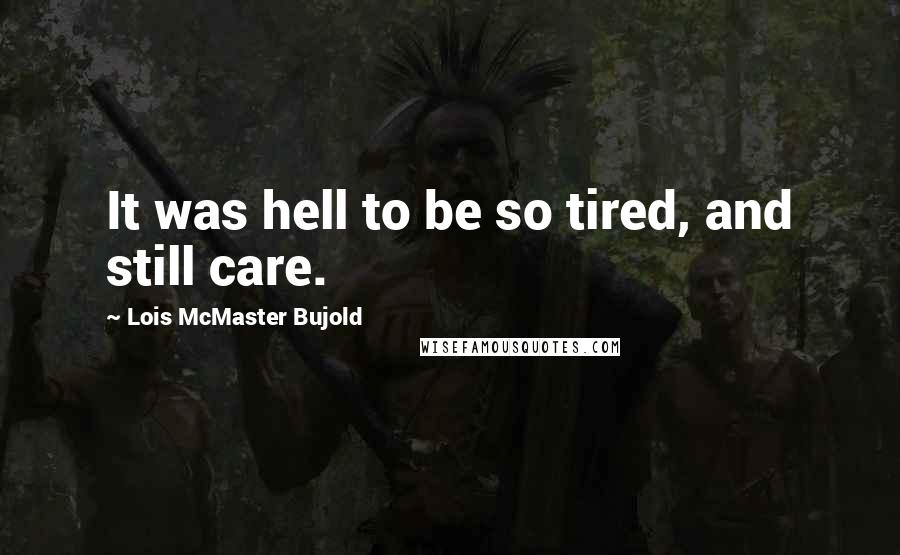 Lois McMaster Bujold Quotes: It was hell to be so tired, and still care.