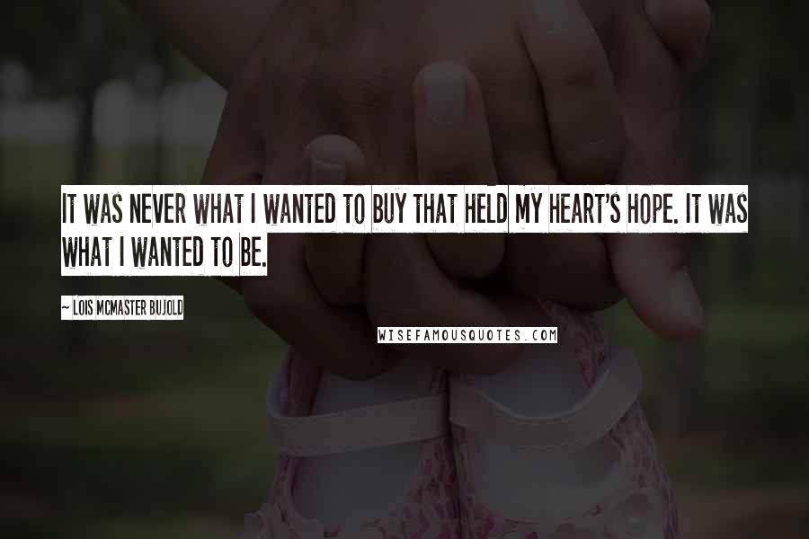 Lois McMaster Bujold Quotes: It was never what I wanted to buy that held my heart's hope. It was what I wanted to be.