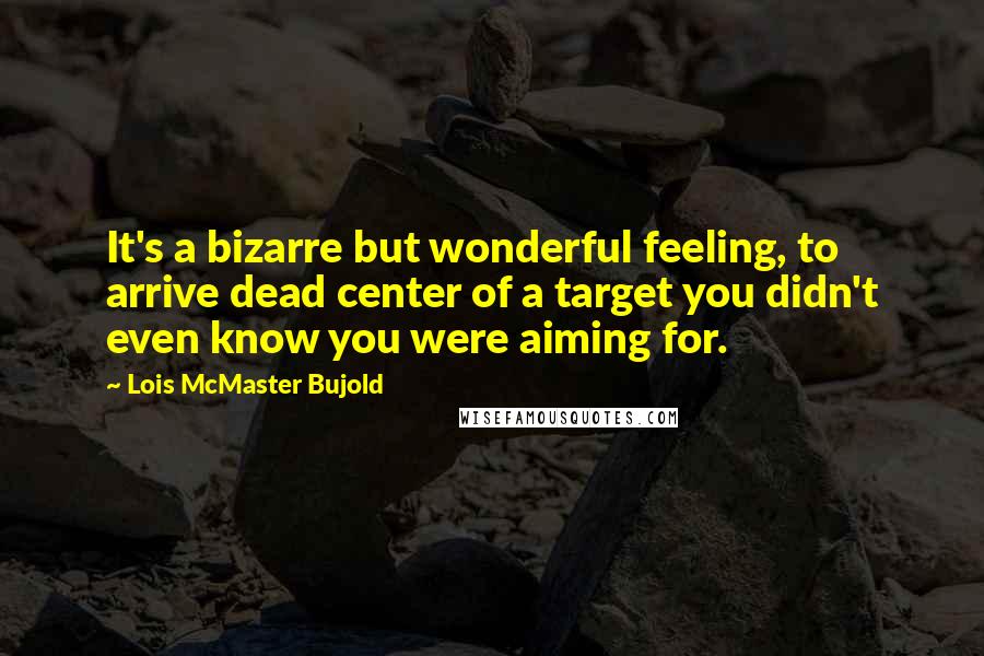 Lois McMaster Bujold Quotes: It's a bizarre but wonderful feeling, to arrive dead center of a target you didn't even know you were aiming for.
