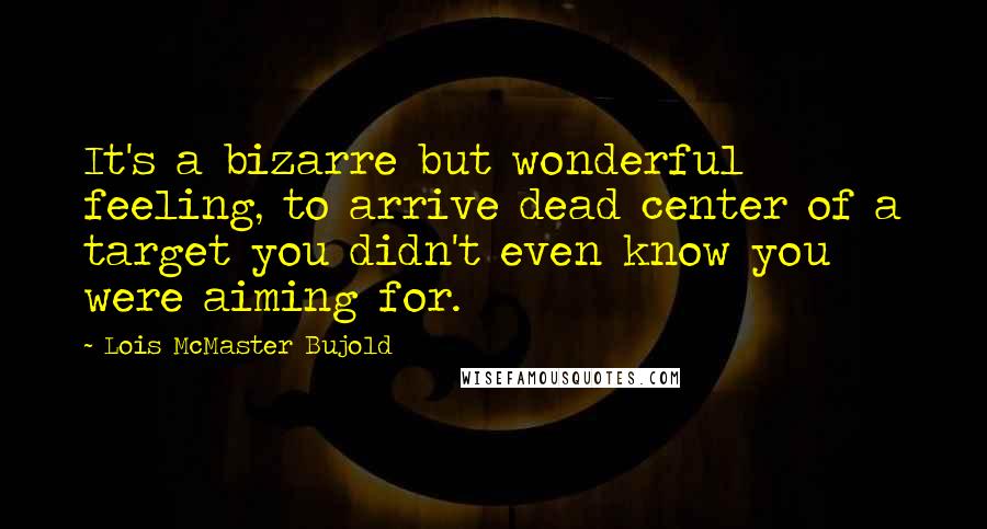 Lois McMaster Bujold Quotes: It's a bizarre but wonderful feeling, to arrive dead center of a target you didn't even know you were aiming for.