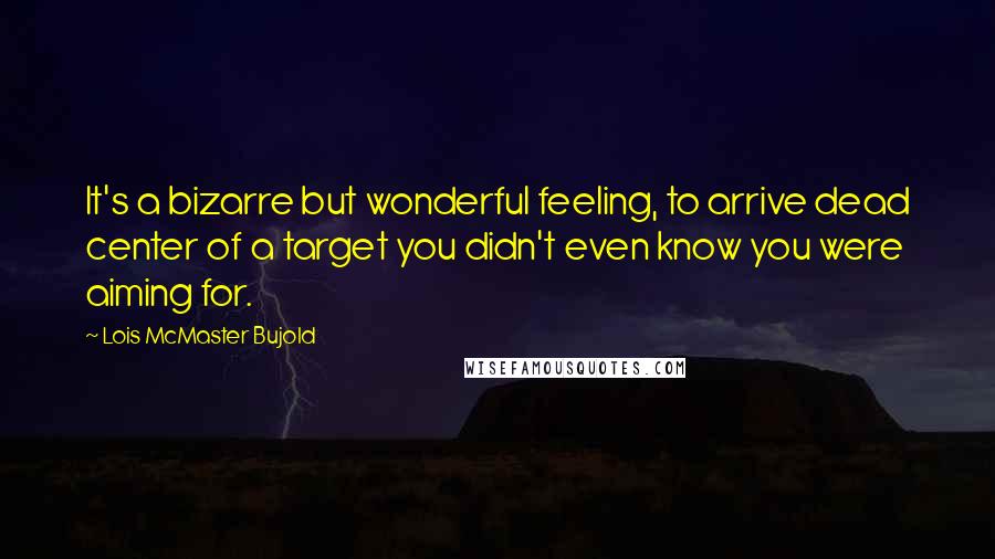 Lois McMaster Bujold Quotes: It's a bizarre but wonderful feeling, to arrive dead center of a target you didn't even know you were aiming for.