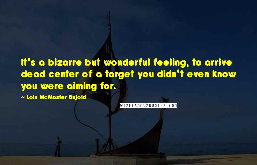 Lois McMaster Bujold Quotes: It's a bizarre but wonderful feeling, to arrive dead center of a target you didn't even know you were aiming for.