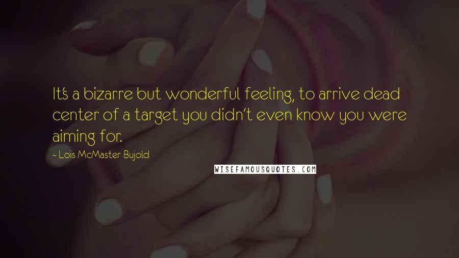 Lois McMaster Bujold Quotes: It's a bizarre but wonderful feeling, to arrive dead center of a target you didn't even know you were aiming for.