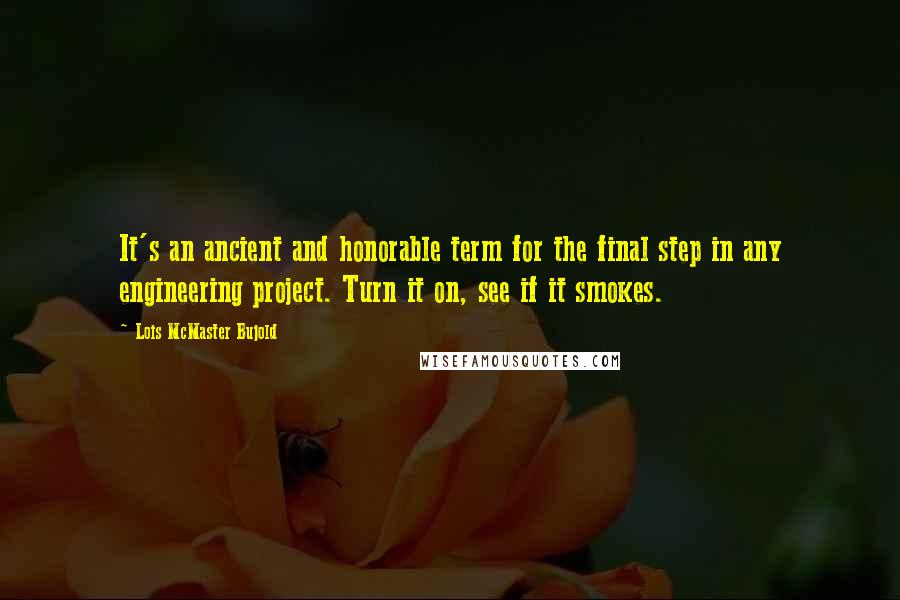 Lois McMaster Bujold Quotes: It's an ancient and honorable term for the final step in any engineering project. Turn it on, see if it smokes.