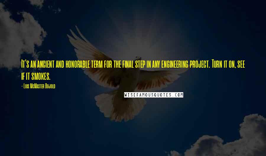Lois McMaster Bujold Quotes: It's an ancient and honorable term for the final step in any engineering project. Turn it on, see if it smokes.