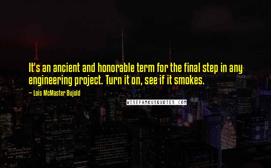 Lois McMaster Bujold Quotes: It's an ancient and honorable term for the final step in any engineering project. Turn it on, see if it smokes.