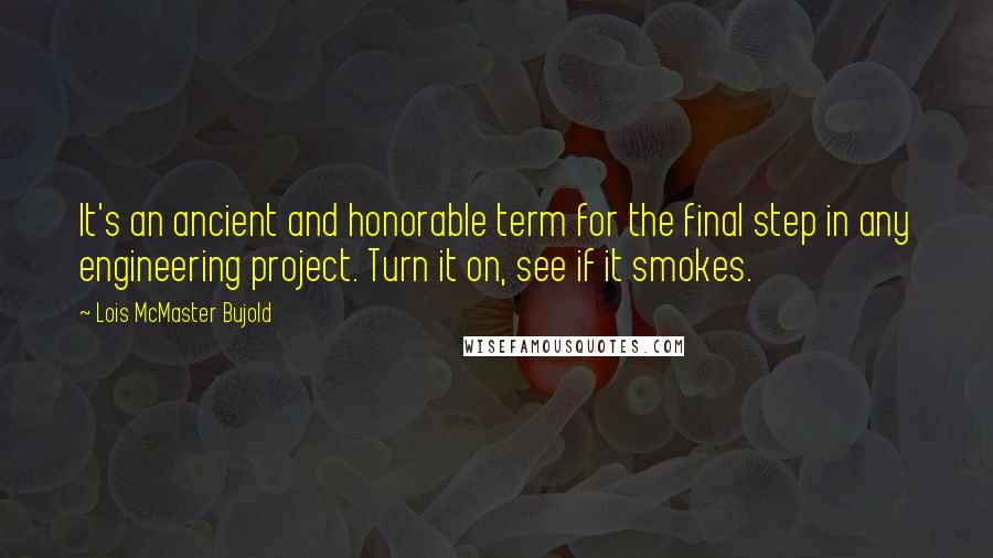 Lois McMaster Bujold Quotes: It's an ancient and honorable term for the final step in any engineering project. Turn it on, see if it smokes.