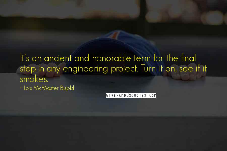 Lois McMaster Bujold Quotes: It's an ancient and honorable term for the final step in any engineering project. Turn it on, see if it smokes.