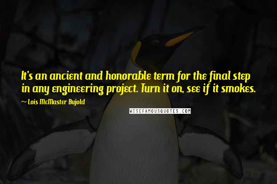 Lois McMaster Bujold Quotes: It's an ancient and honorable term for the final step in any engineering project. Turn it on, see if it smokes.