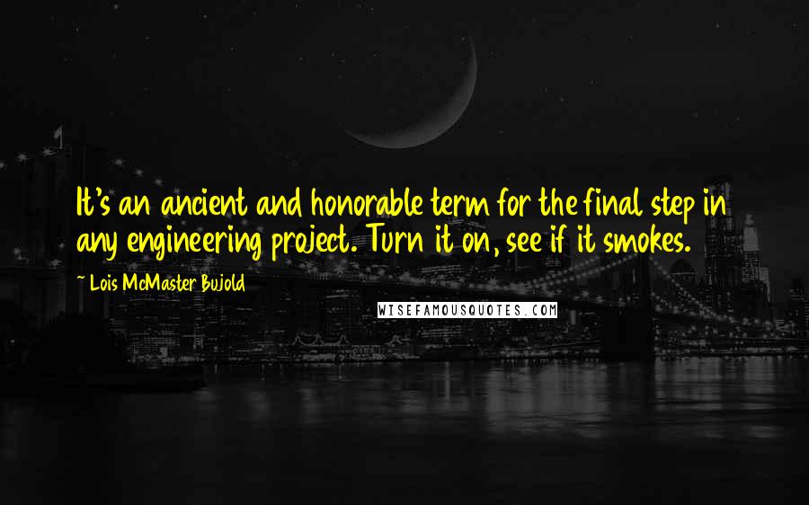 Lois McMaster Bujold Quotes: It's an ancient and honorable term for the final step in any engineering project. Turn it on, see if it smokes.