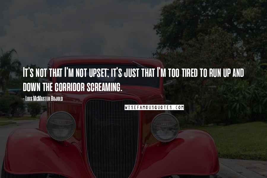 Lois McMaster Bujold Quotes: It's not that I'm not upset; it's just that I'm too tired to run up and down the corridor screaming.