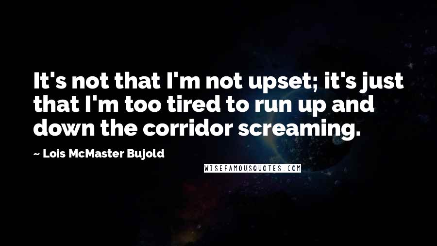 Lois McMaster Bujold Quotes: It's not that I'm not upset; it's just that I'm too tired to run up and down the corridor screaming.