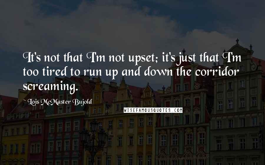 Lois McMaster Bujold Quotes: It's not that I'm not upset; it's just that I'm too tired to run up and down the corridor screaming.