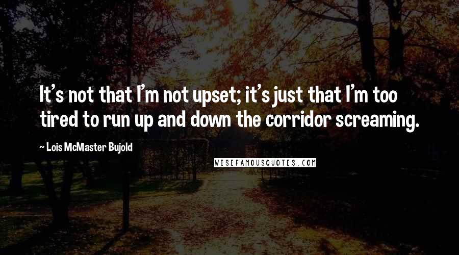 Lois McMaster Bujold Quotes: It's not that I'm not upset; it's just that I'm too tired to run up and down the corridor screaming.