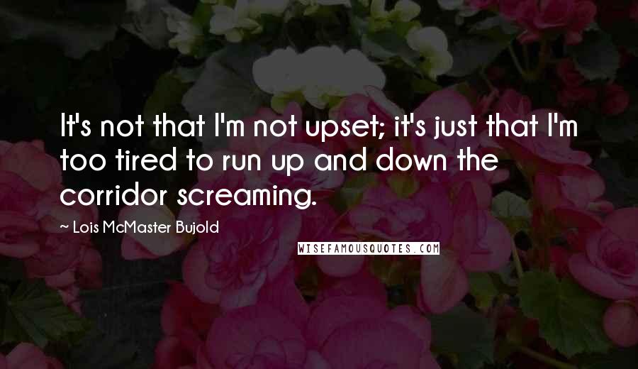 Lois McMaster Bujold Quotes: It's not that I'm not upset; it's just that I'm too tired to run up and down the corridor screaming.