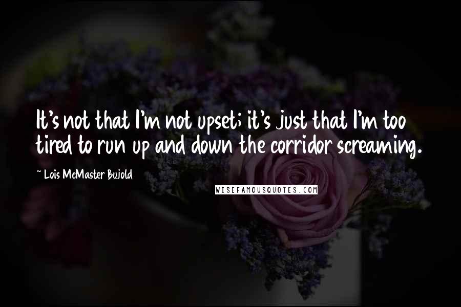 Lois McMaster Bujold Quotes: It's not that I'm not upset; it's just that I'm too tired to run up and down the corridor screaming.