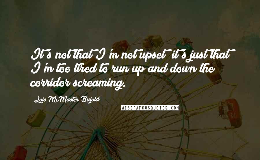 Lois McMaster Bujold Quotes: It's not that I'm not upset; it's just that I'm too tired to run up and down the corridor screaming.