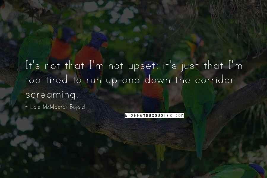 Lois McMaster Bujold Quotes: It's not that I'm not upset; it's just that I'm too tired to run up and down the corridor screaming.