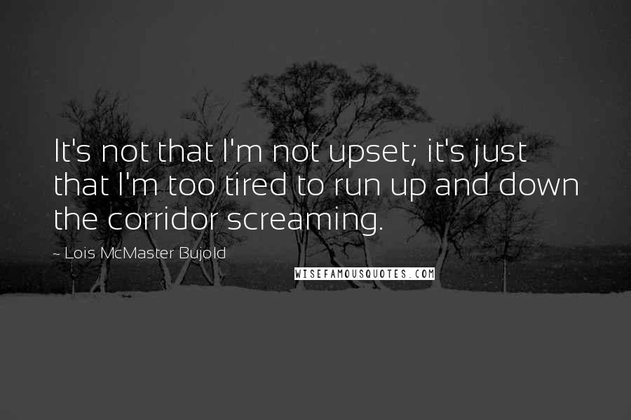 Lois McMaster Bujold Quotes: It's not that I'm not upset; it's just that I'm too tired to run up and down the corridor screaming.