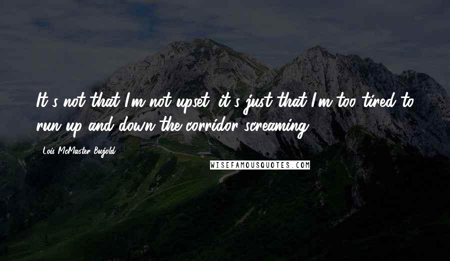 Lois McMaster Bujold Quotes: It's not that I'm not upset; it's just that I'm too tired to run up and down the corridor screaming.